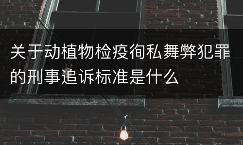 关于动植物检疫徇私舞弊犯罪的刑事追诉标准是什么