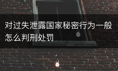 对过失泄露国家秘密行为一般怎么判刑处罚