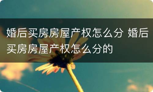 婚后买房房屋产权怎么分 婚后买房房屋产权怎么分的