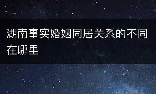 湖南事实婚姻同居关系的不同在哪里