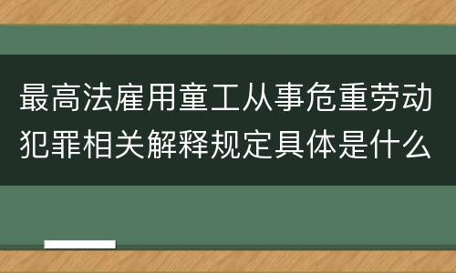 最高法雇用童工从事危重劳动犯罪相关解释规定具体是什么重要内容