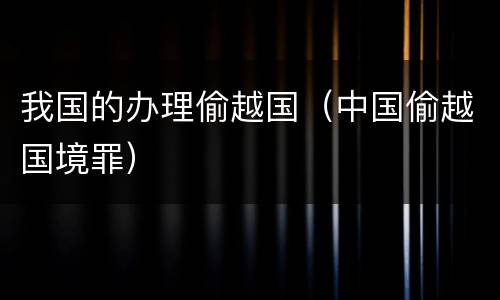 我国的办理偷越国（中国偷越国境罪）