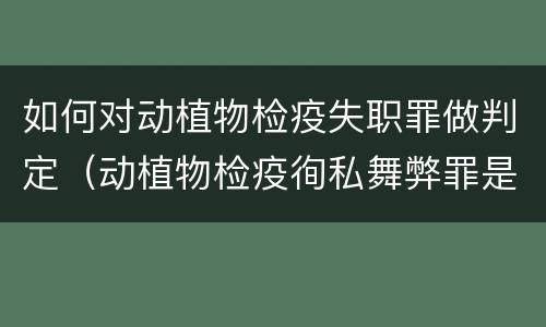 如何对动植物检疫失职罪做判定（动植物检疫徇私舞弊罪是故意犯罪对还是错）