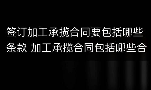 签订加工承揽合同要包括哪些条款 加工承揽合同包括哪些合同