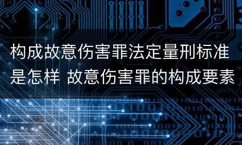 构成故意伤害罪法定量刑标准是怎样 故意伤害罪的构成要素和量刑标准