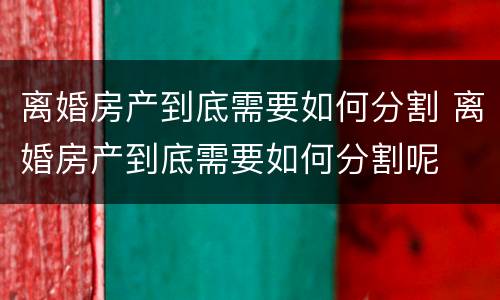 离婚房产到底需要如何分割 离婚房产到底需要如何分割呢