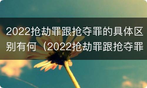 2022抢劫罪跟抢夺罪的具体区别有何（2022抢劫罪跟抢夺罪的具体区别有何不同）