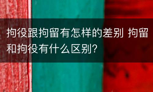 拘役跟拘留有怎样的差别 拘留和拘役有什么区别?