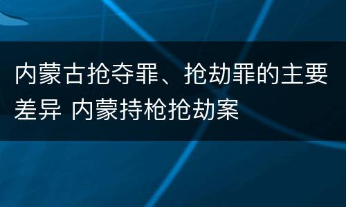 内蒙古抢夺罪、抢劫罪的主要差异 内蒙持枪抢劫案
