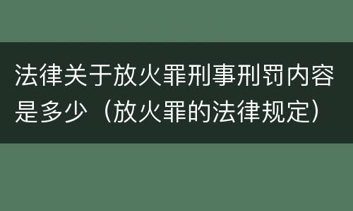 法律关于放火罪刑事刑罚内容是多少（放火罪的法律规定）