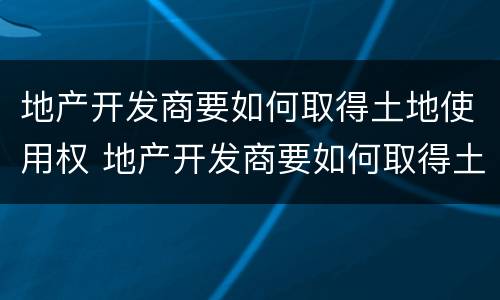 地产开发商要如何取得土地使用权 地产开发商要如何取得土地使用权呢