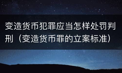 变造货币犯罪应当怎样处罚判刑（变造货币罪的立案标准）
