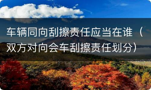 车辆同向刮擦责任应当在谁（双方对向会车刮擦责任划分）