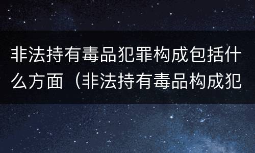 非法持有毒品犯罪构成包括什么方面（非法持有毒品构成犯罪吗）