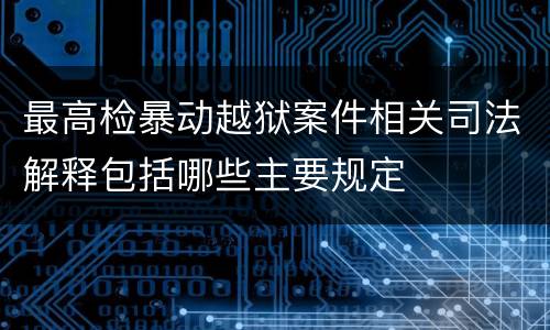 最高检暴动越狱案件相关司法解释包括哪些主要规定
