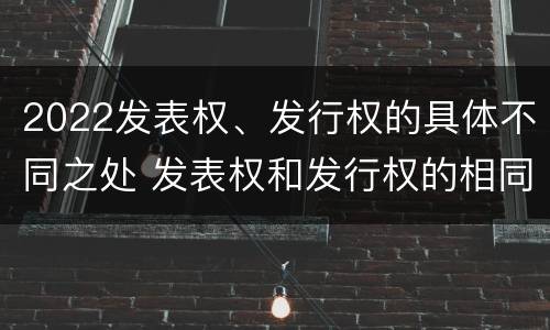 2022发表权、发行权的具体不同之处 发表权和发行权的相同点
