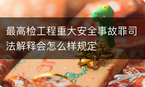 最高检工程重大安全事故罪司法解释会怎么样规定