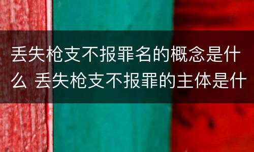 丢失枪支不报罪名的概念是什么 丢失枪支不报罪的主体是什么