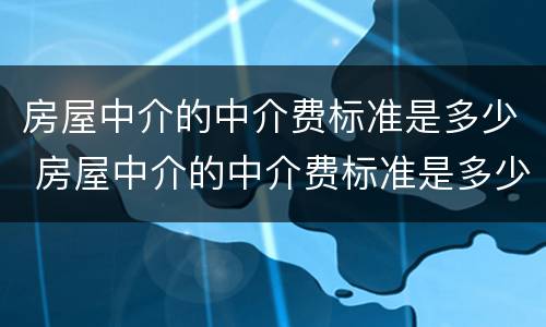 房屋中介的中介费标准是多少 房屋中介的中介费标准是多少钱