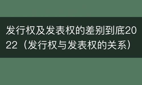 发行权及发表权的差别到底2022（发行权与发表权的关系）