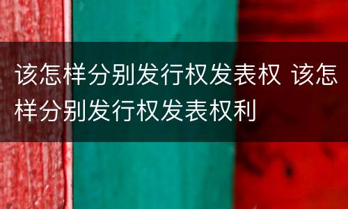 该怎样分别发行权发表权 该怎样分别发行权发表权利