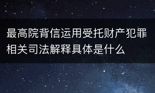 最高院背信运用受托财产犯罪相关司法解释具体是什么