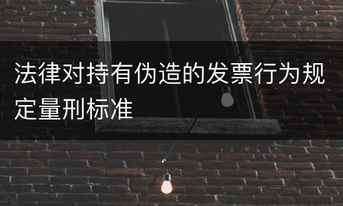 法律对持有伪造的发票行为规定量刑标准
