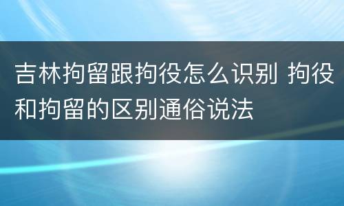 吉林拘留跟拘役怎么识别 拘役和拘留的区别通俗说法