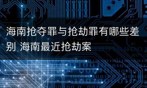 海南抢夺罪与抢劫罪有哪些差别 海南最近抢劫案