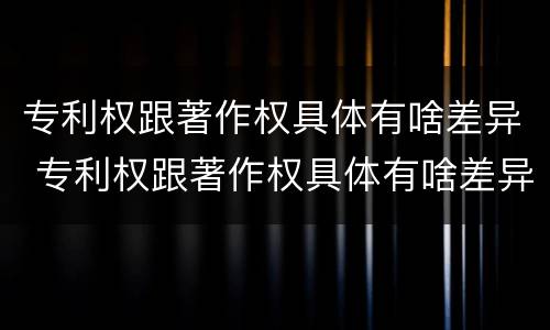 专利权跟著作权具体有啥差异 专利权跟著作权具体有啥差异吗