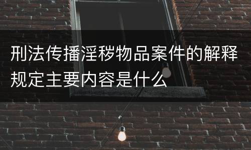 刑法传播淫秽物品案件的解释规定主要内容是什么