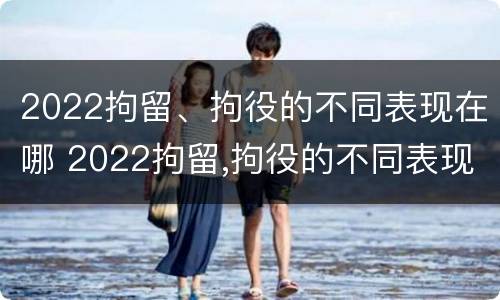 2022拘留、拘役的不同表现在哪 2022拘留,拘役的不同表现在哪些方面
