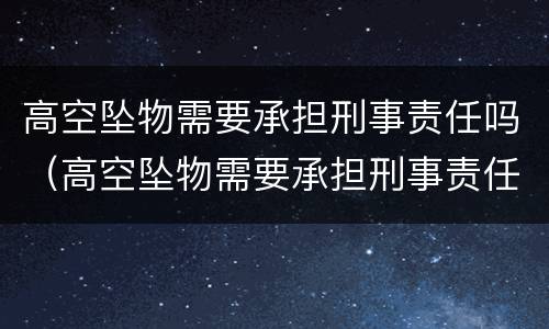 高空坠物需要承担刑事责任吗（高空坠物需要承担刑事责任吗为什么）