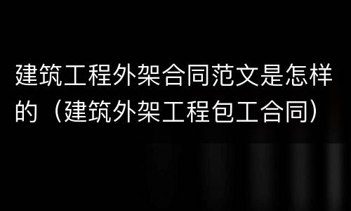 建筑工程外架合同范文是怎样的（建筑外架工程包工合同）