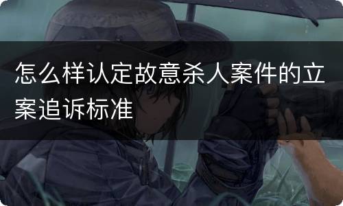 怎么样认定故意杀人案件的立案追诉标准