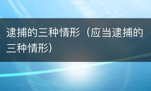 逮捕的三种情形（应当逮捕的三种情形）