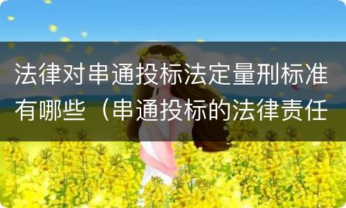 法律对串通投标法定量刑标准有哪些（串通投标的法律责任）