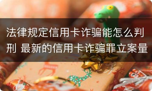 法律规定信用卡诈骗能怎么判刑 最新的信用卡诈骗罪立案量刑标准