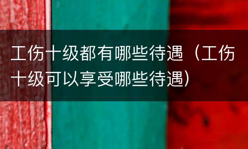 工伤十级都有哪些待遇（工伤十级可以享受哪些待遇）