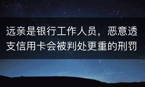 远亲是银行工作人员，恶意透支信用卡会被判处更重的刑罚吗