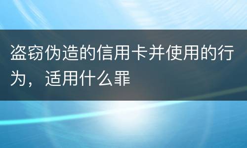 盗窃伪造的信用卡并使用的行为，适用什么罪
