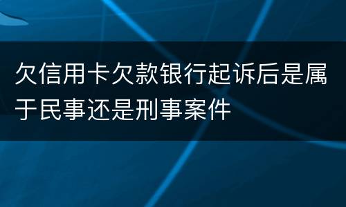 欠信用卡欠款银行起诉后是属于民事还是刑事案件