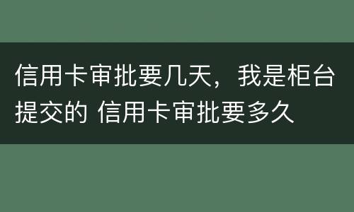 信用卡审批要几天，我是柜台提交的 信用卡审批要多久