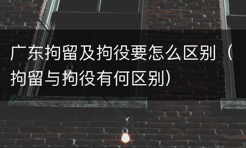 广东拘留及拘役要怎么区别（拘留与拘役有何区别）