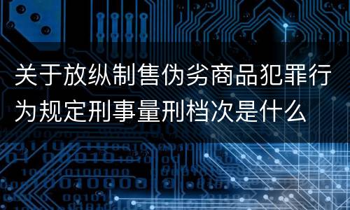 关于放纵制售伪劣商品犯罪行为规定刑事量刑档次是什么