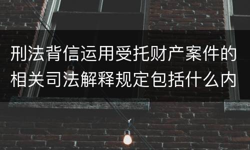 刑法背信运用受托财产案件的相关司法解释规定包括什么内容
