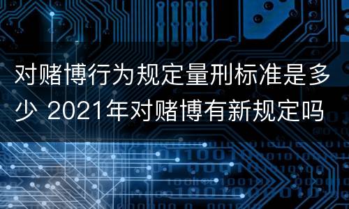 对赌博行为规定量刑标准是多少 2021年对赌博有新规定吗