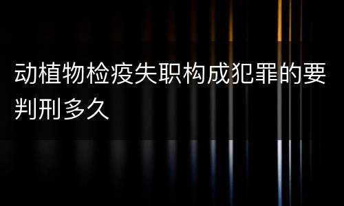 动植物检疫失职构成犯罪的要判刑多久