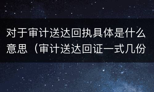 对于审计送达回执具体是什么意思（审计送达回证一式几份?）