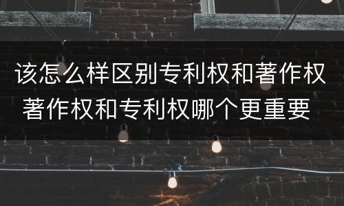 该怎么样区别专利权和著作权 著作权和专利权哪个更重要